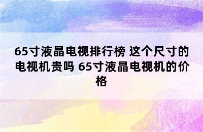 65寸液晶电视排行榜 这个尺寸的电视机贵吗 65寸液晶电视机的价格